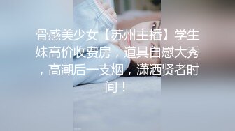 骨感美少女【苏州主播】学生妹高价收费房，道具自慰大秀，高潮后一支烟，潇洒贤者时间！