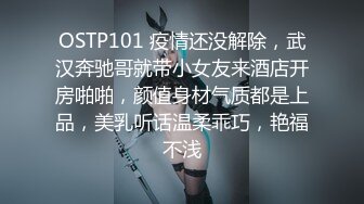 OSTP101 疫情还没解除，武汉奔驰哥就带小女友来酒店开房啪啪，颜值身材气质都是上品，美乳听话温柔乖巧，艳福不浅