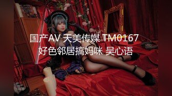 国产AV 天美传媒 TM0167 好色邻居搞妈咪 吴心语