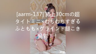 [aarm-137] 膝上30cmの超タイトミニ×むちむちすぎるふともも×グラインド腿こき発射！！