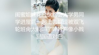 闺蜜姐妹花合伙约会大学男同学进屋后一起上去挑逗被双飞轮班肏太能叫了呻吟声像小贱猫国语对白