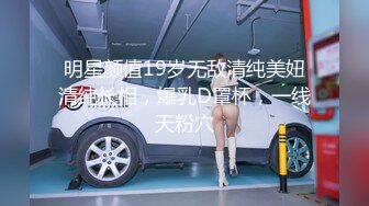 明星颜值19岁无敌清纯美妞清纯长相，爆乳D罩杯，一线天粉穴