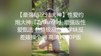 【最强档??91大神】性爱约炮大神『Zyusn99』增强版性爱甄选 各路极品女神学妹反差婊操个遍 高清1080P版