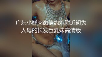 广东小鲜肉微信约炮附近初为人母的长发巨乳妹高清版