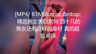 [MP4/ 83M]&nbsp;&nbsp; 精选熟女美妇系列 四十几的熟女还有这样的身材 真的超级难得