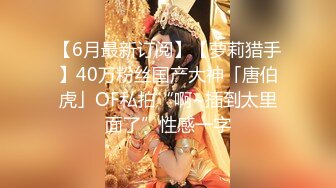 【6月最新订阅】【萝莉猎手】40万粉丝国产大神「唐伯虎」OF私拍“啊~插到太里面了”性感一字