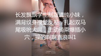 长发飘飘学生制服清纯小妹，满背纹身视觉反差，扎起双马尾吸吮大屌，主动骑乘爆插小穴，操的啊啊直浪叫1