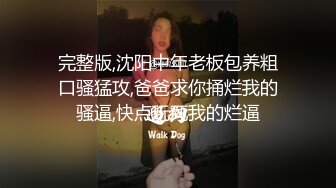 完整版,沈阳中年老板包养粗口骚猛攻,爸爸求你捅烂我的骚逼,快点玩死我的烂逼