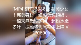 [MP4]STP33388 才藝美少女！完美身材！細腰美乳頂級，一線天無敵饅頭逼，超粉水嫩多汁，振動棒假屌輪番上陣 VIP0600