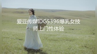 爱豆传媒IDG5396爆乳女技师上门性体验