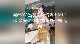 国产AV 蜜桃影像传媒 PMC150 亲兄弟3P接力怒操小妈 唐茜