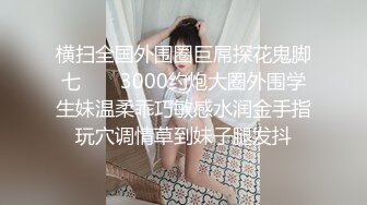 横扫全国外围圈巨屌探花鬼脚七 ❤️ 3000约炮大圈外围学生妹温柔乖巧敏感水润金手指玩穴调情草到妹子腿发抖