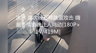 冰冰 首次被万转跳蛋攻击 嗨潮表情销魂让人鸡动[180P+1V/419M]