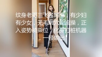 纹身老哥三飞名场面，有少妇有少女，无毛嫩穴轮流操，正入姿势骑乘位，化身打桩机器，一顿输出