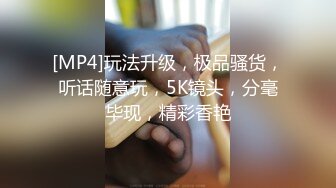 [MP4]玩法升级，极品骚货，听话随意玩，5K镜头，分毫毕现，精彩香艳