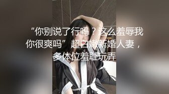 “你别说了行吗？这么羞辱我你很爽吗”超白嫩新婚人妻，多体位羞耻玩弄