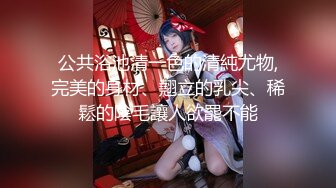 公共浴池清一色的清純尤物,完美的身材、翹立的乳尖、稀鬆的陰毛讓人欲罷不能