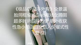 《极品CP魔手外购》全景逼脸同框偸拍Club夜场女蹲厕超多时尚靓妹方便 意外收获性急小情侣口交后入快餐式性爱 (2)