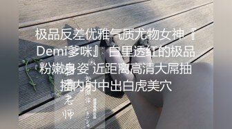 极品反差优雅气质尤物女神『Demi爹咪』 白里透红的极品粉嫩身姿 近距离高清大屌抽插内射中出白虎美穴