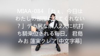 MIAA-084 「ねぇ、今日はわたしの部屋に來てくれない？」デカ尻な隣人2人に杭打ち騎乗位される毎日。 君島みお 蓮実クレア[中文字幕]