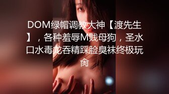 DOM绿帽调教大神【渡先生】，各种羞辱M贱母狗，圣水口水毒龙吞精踩脸臭袜终极玩肏