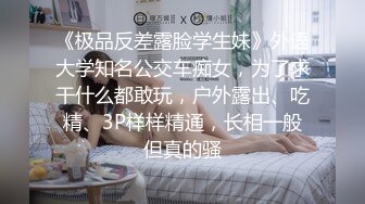 《极品反差露脸学生妹》外语大学知名公交车痴女，为了求干什么都敢玩，户外露出、吃精、3P样样精通，长相一般但真的骚