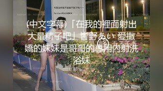 (中文字幕)「在我的裡面射出大量精子吧」皆野あい 愛撒嬌的妹妹是哥哥的專用內射洗浴妹