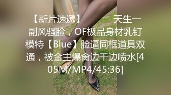 【新片速遞】 ⚫️⚫️天生一副风骚脸，OF极品身材乳钉模特【Blue】脸逼同框道具双通，被金主爆肏边干边喷水[405M/MP4/45:36]