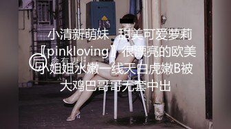 ✿小清新萌妹✿甜美可爱萝莉〖pinkloving〗很漂亮的欧美小姐姐水嫩一线天白虎嫩B被大鸡巴哥哥无套中出