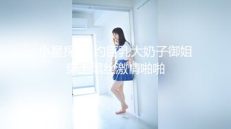 小星探花-约巨乳大奶子御姐穿上黑丝激情啪啪