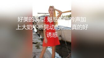 好美的乳型 魅惑的呻吟声加上大奶不断晃动的画面真的好诱惑