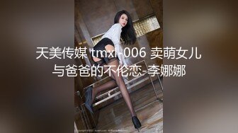 天美传媒 tmxl-006 卖萌女儿与爸爸的不伦恋-李娜娜