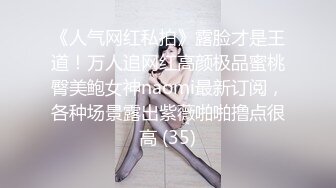 《人气网红私拍》露脸才是王道！万人追网红高颜极品蜜桃臀美鲍女神naomi最新订阅，各种场景露出紫薇啪啪撸点很高 (35)