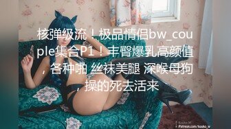 核弹级流！极品情侣bw_couple集合P1！丰臀爆乳高颜值，各种啪 丝袜美腿 深喉母狗，操的死去活来