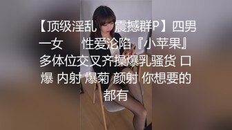 【顶级淫乱❤️震撼群P】四男一女❤️性爱沦陷『小苹果』多体位交叉齐操爆乳骚货 口爆 内射 爆菊 颜射 你想要的都有