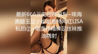 最新666元电报群福利~珠海美腿玉足小姐姐推特网红LISA私拍②~龟责榨精裸足丝袜推油精射