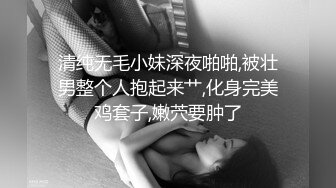 清纯无毛小妹深夜啪啪,被壮男整个人抱起来艹,化身完美鸡套子,嫩茓要肿了