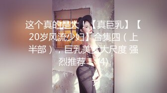 这个真的是大！【真巨乳】【20岁风流少妇】合集四（上半部），巨乳美女大尺度 强烈推荐！ (4)