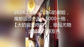 2024.1.16，饥渴G奶御姐，魔都退役外围，5000一炮，【大奶猫爱吃奶】，极品尤物，大奶子白得发亮