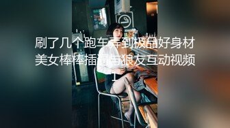 刷了几个跑车弄到极品好身材美女棒棒插逼与狼友互动视频1