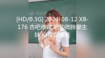 [HD/0.3G] 2024-08-12 XB-176 杏吧傳媒 網約微胖學生妹 自帶女僕裝