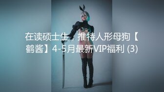 在读硕士生，推特人形母狗【鹤酱】4-5月最新VIP福利 (3)