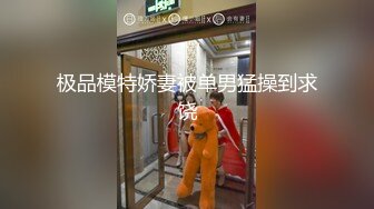 极品模特娇妻被单男猛操到求饶