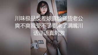 川味极品反差婊露脸骚货老公爽不爽我受不了要来了满嘴川话淫语真刺激