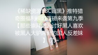 《稀缺资源BBC媚黑》推特猎奇圈福利视频重磅来袭第九季【那些崇拜黑人讨好黑人喜欢被黑人大驴屌肏的国人反差妹】 (7)