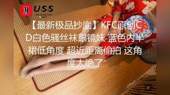 【最新极品抄底】KFC原创CD白色骚丝袜眼镜妹 蓝色内半裙低角度 超近距离偷拍 这角度太绝了