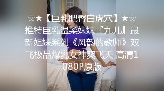 ☆★【巨乳肥臀白虎穴】★☆推特巨乳温柔妹妹『九儿』最新姐妹系列《风韵的教师》双飞极品爆乳女神爽飞天 高清1080P原版