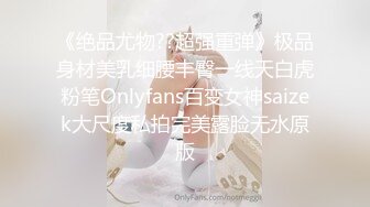 《绝品尤物??超强重弹》极品身材美乳细腰丰臀一线天白虎粉笔Onlyfans百变女神saizek大尺度私拍完美露脸无水原版