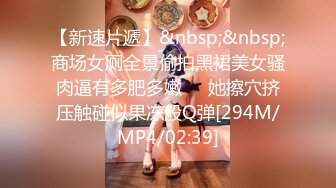 【新速片遞】&nbsp;&nbsp;商场女厕全景偷拍黑裙美女骚肉逼有多肥多嫩❤️她擦穴挤压触碰似果冻般Q弹[294M/MP4/02:39]