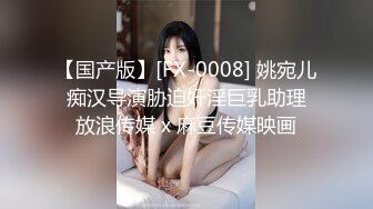 【国产版】[FX-0008] 姚宛儿 痴汉导演胁迫奸淫巨乳助理 放浪传媒 x 麻豆传媒映画